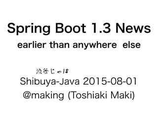 Spring Boot 1.3 News
earlier than anywhere else
Shibuya-Java 2015-08-01
@making (Toshiaki Maki)
 