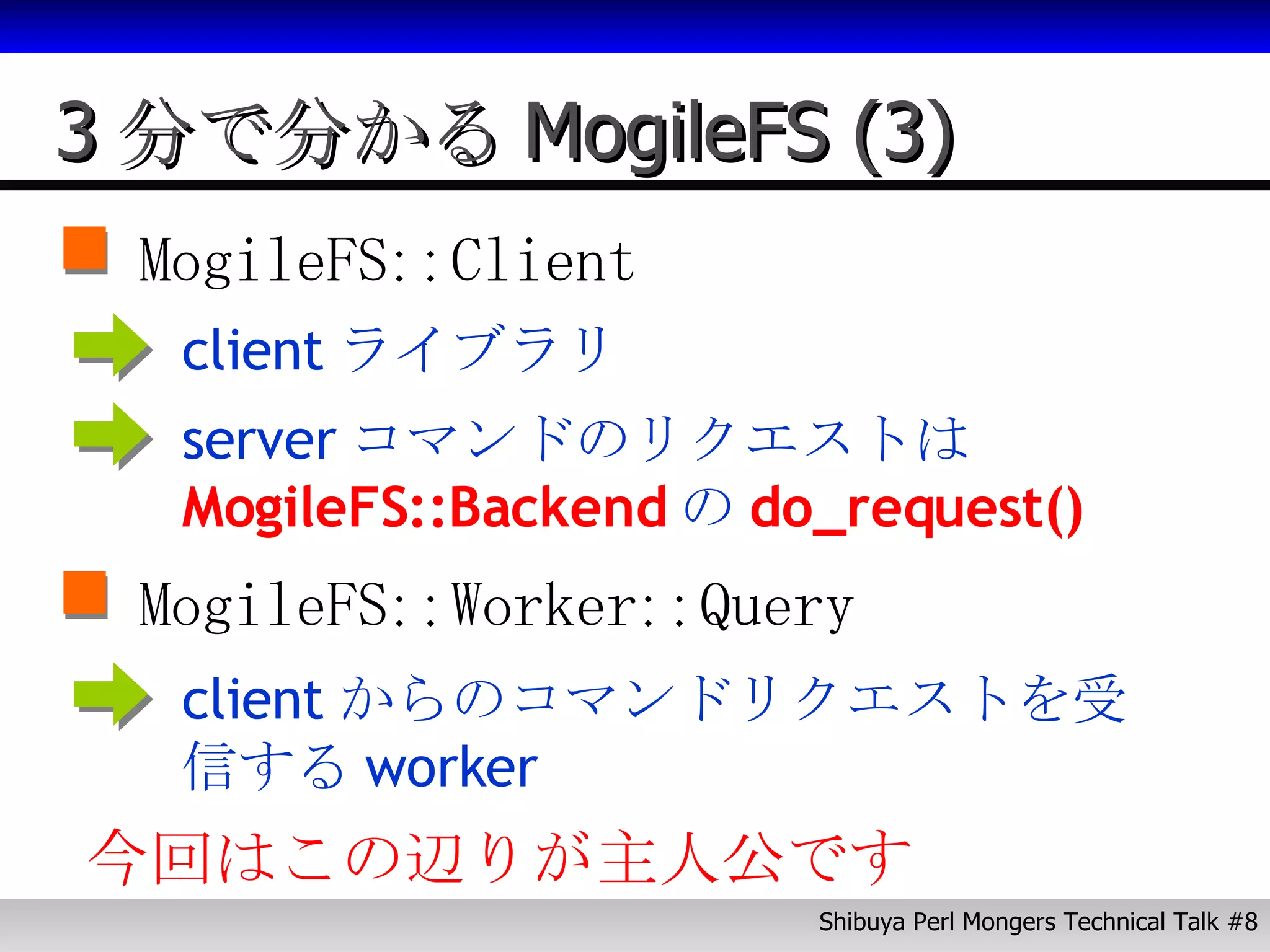 3分で分かるMogileFS (3) MogileFS::Client client ライブラリ server コマンドのリクエストは MogileFS::Backend の do_request() MogileFS::Worker::Query client からのコマンドリクエストを受信する worker 今回はこの辺りが主人公です 