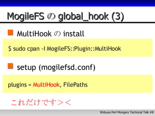 MogileFS の global_hook (3) MultiHook の install $ sudo cpan -I MogileFS::Plugin::MultiHook setup (mogilefsd.conf) plugins =  MultiHook , FilePaths これだけです＞＜ 