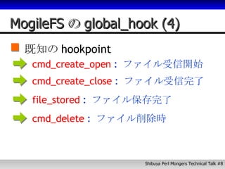 MogileFS の global_hook (4) 既知の hookpoint cmd_create_open  :  ファイル受信開始 cmd_create_close  :  ファイル受信完了 file_stored  :  ファイル保存完了 cmd_delete  :  ファイル削除時 