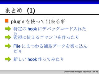 まとめ (1) plugin を使って出来る事 特定の hook にデバッグコード入れたり 監視に使えるコマンドを作ったり File にまつわる補足データを突っ込んだり 新しい hook 作ってみたり 