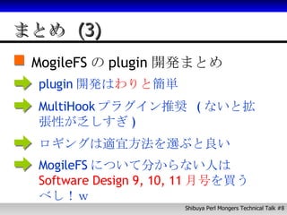 まとめ (3) MogileFS の plugin 開発まとめ plugin 開発は わりと 簡単 MultiHook プラグイン推奨  ( ないと拡張性が乏しすぎ ) ロギングは適宜方法を選ぶと良い MogileFS について分からない人は Software Design 9, 10, 11 月号 を買うべし！ｗ 