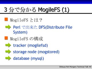 3分で分かるMogileFS (1) MogileFS とは？ Perl で出来た DFS(Distribute File System) MogileFS の構成 tracker (mogilefsd) storage node (mogstored) database (mysql) 