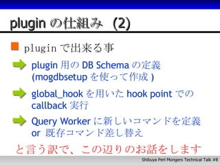 plugin の仕組み  (2) plugin で出来る事 plugin 用の DB Schema の定義  (mogdbsetup を使って作成 ) global_hook を用いた hook point での callback 実行 Query Worker に新しいコマンドを定義  or  既存コマンド差し替え と言う訳で、この辺りのお話をします 