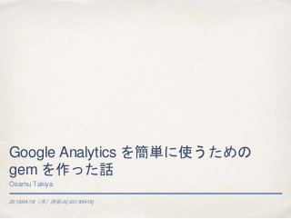 2018/04/18（水）渋谷.rb[:20180418]
Google Analytics を簡単に使うための
gem を作った話
Osamu Takiya
 