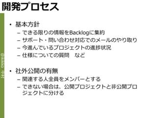 開発プロセス
             • 基本方針
              –   できる限りの情報をBacklogに集約
              –   サポート・問い合わせ対応でのメールのやり取り
              –   今進んでいるプロジェクトの進捗状況
              –   仕様についての質問 など
@ikikko 中村




             • 社外公開の有無
              – 関連する人全員をメンバーとする
              – できない場合は、公開プロジェクトと非公開プロ
                ジェクトに分ける
 