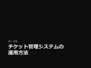 テーマ3

チケット管理システムの
運用方法
 