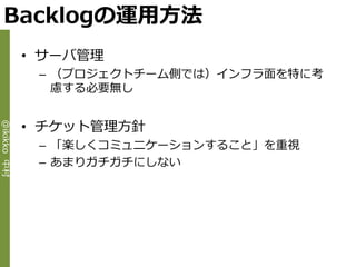 Backlogの運用方法
             • サーバ管理
              – （プロジェクトチーム側では）゗ンフラ面を特に考
                慮する必要無し


             • チケット管理方針
@ikikko 中村




              – 「楽しくコミュニケーションすること」を重視
              – あまりガチガチにしない
 