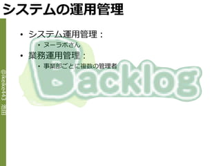 システムの運用管理
                • システム運用管理：
                  • ヌーラボさん
                • 業務運用管理：
                  • 事業部ごとに複数の管理者
@ikeike443 池田
 
