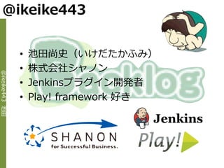 @ikeike443


                •   池田尚史（いけだたかふみ）
                •   株式会社シャノン
@ikeike443 池田




                •   Jenkinsプラグ゗ン開発者
                •   Play! framework 好き
 