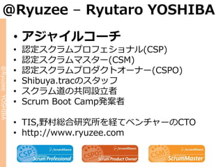 @Ryuzee – Ryutaro YOSHIBA
                  • アジャイルコーチ
                  •   認定スクラムプロフェショナル(CSP)
                  •   認定スクラムマスター(CSM)
                  •   認定スクラムプロダクトオーナー(CSPO)
@Ryuzee YOSHIBA




                  •   Shibuya.tracのスタッフ
                  •   スクラム道の共同設立者
                  •   Scrum Boot Camp発案者

                  • TIS,野村総合研究所を経てベンチャーのCTO
                  • http://www.ryuzee.com
 