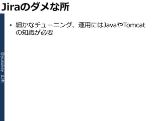 Jiraのダメな所
              • 細かなチューニング、運用にはJavaやTomcat
                の知識が必要
@yusukey 山本
 