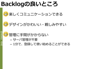 Backlogの良いところ
             • 楽しくコミュニケーションできる

             • デザ゗ンがかわいい・親しみやすい
@ikikko 中村




             • 管理に手間がかからない
              – サーバ管理が不要
              – 1分で、登録して使い始めることができる
 