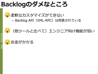 Backlogのダメなところ
             • 柔軟なカスタマ゗ズができない
              – Backlog API（XML-RPC）は用意されている


             • （他ツールと比べて）エンジニゕ向け機能が弱い
@ikikko 中村




             • お金がかかる
 