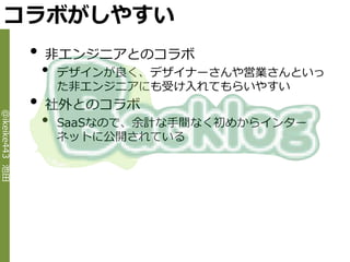 コラボがしやすい
                •   非エンジニゕとのコラボ
                    •   デザ゗ンが良く、デザ゗ナーさんや営業さんといっ
                        た非エンジニゕにも受け入れてもらいやすい
                •   社外とのコラボ
                    •
@ikeike443 池田




                        SaaSなので、余計な手間なく初めから゗ンター
                        ネットに公開されている
 