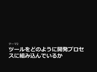 テーマ2

ツールをどのように開発プロセ
スに組み込んでいるか
 