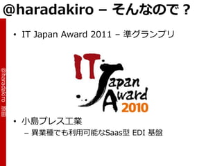 @haradakiro – そんなので？
                 • IT Japan Award 2011 – 準グランプリ
@haradakiro 原田




                 • 小島プレス工業
                   – 異業種でも利用可能なSaas型 EDI 基盤
 