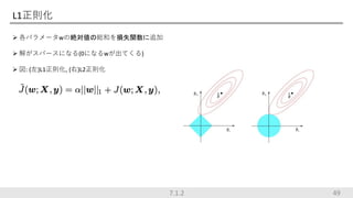 L1正則化
 各パラメータwの絶対値の総和を損失関数に追加
 解がスパースになる(0になるwが出てくる)
 図: (左)L1正則化, (右)L2正則化
7.1.2 49
 
