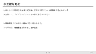 不正確な勾配
 ほとんどの最適化アルゴリズムは、正確な勾配やヘッセ行列を前提としている
 実際には、ノイズやバイアスのある推定を行うほかない
 目的関数やその微分が扱いづらい場合もある。
 その場合、導関数を近似することがある
648.2.6
 