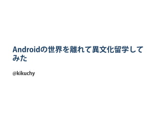 Androidの世界を離れて異文化留学して
みた
@kikuchy
 