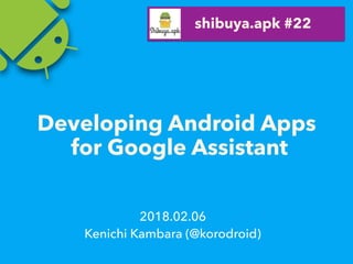 Developing Android Apps
for Google Assistant
2018.02.06
Kenichi Kambara (@korodroid)
shibuya.apk #22
 