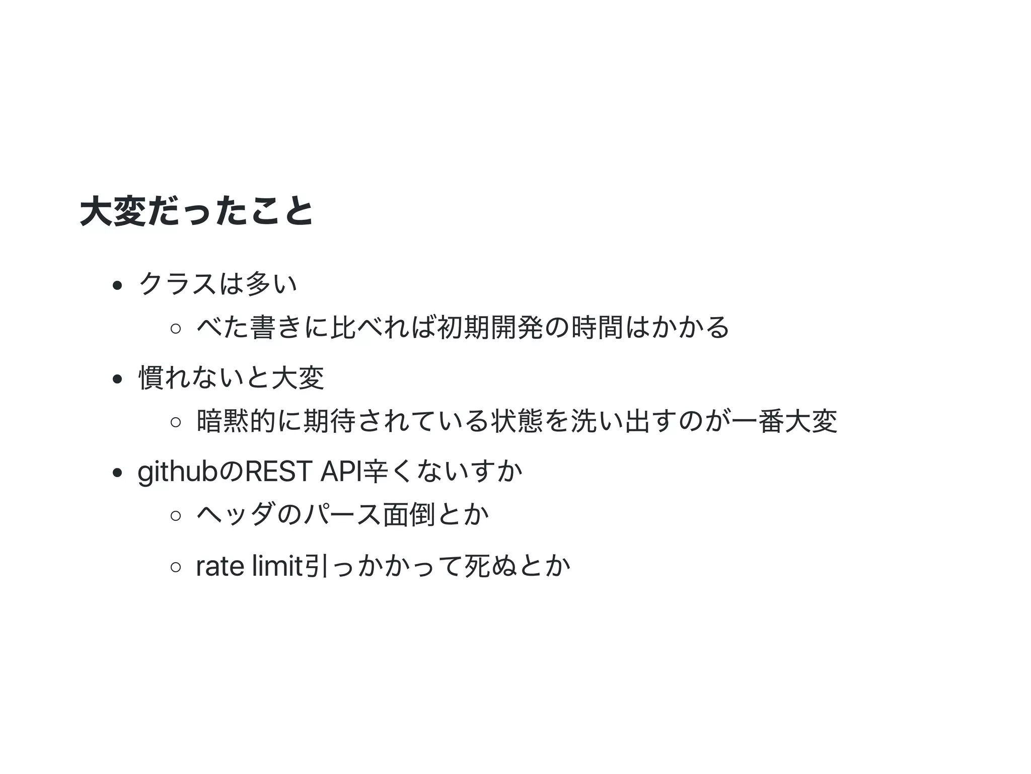 大変だったこと
クラスは多い
べた書きに比べれば初期開発の時間はかかる
慣れないと大変
暗黙的に期待されている状態を洗い出すのが一番大変
githubのREST API辛くないすか
ヘッダのパース面倒とか
rate limit引っかかって死ぬとか
 