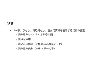 状態
ページングなし、再取得なし、読んだ情報を表示するだけの画面
読み込みしていない[初期状態]
読み込み中
読み込み成功（with 読み込めたデータ）
読み込み失敗（with エラー内容）
 