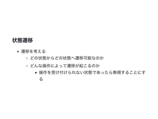 状態遷移
遷移を考える
どの状態からどの状態へ遷移可能なのか
どんな操作によって遷移が起こるのか
操作を受け付けられない状態であったら無視することにす
る
 
