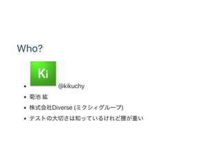 Who?
@kikuchy
菊池紘
株式会社Diverse (ミクシィグループ)
テストの大切さは知っているけれど腰が重い
 