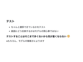 テスト
ちゃんと遷移できているかをテスト
画面にどう反映するかはモデルの関心事ではない
テストすることはそこまで多くないから気が重くならない
※もちろん、モデルの複雑さによります
 