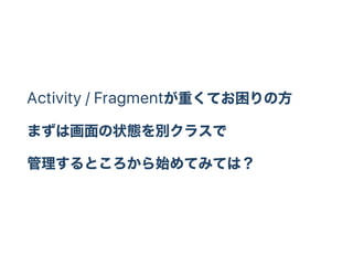 Activity / Fragmentが重くてお困りの方
まずは画面の状態を別クラスで
管理するところから始めてみては？
 