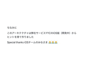ちなみに
このアーキテクチャは弊社サービスYYCのiOS版（開発中）から
ヒントを得て作りました
Special thanks iOSチームのみなさま
 
