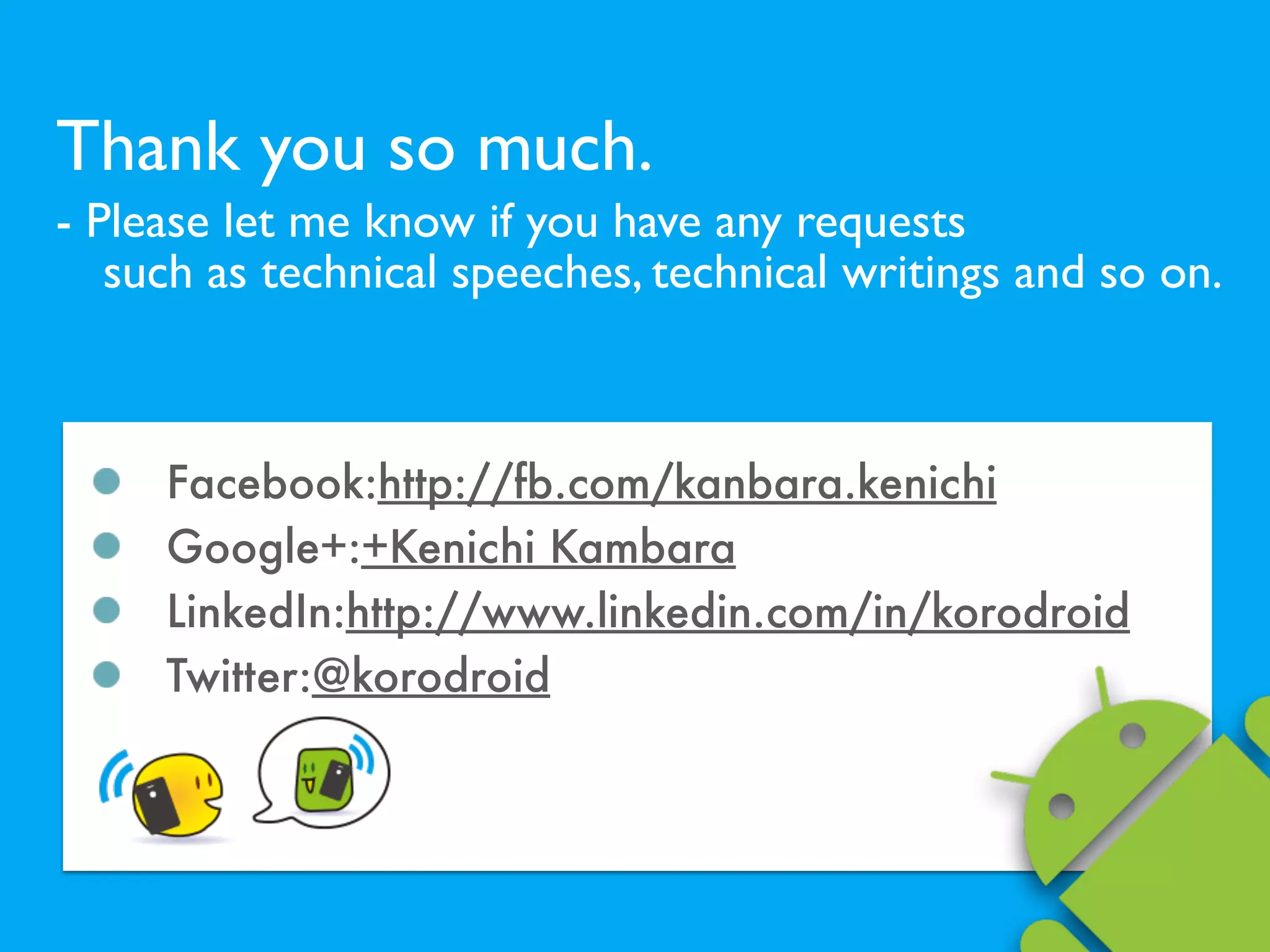 Thank you so much.
- Please let me know if you have any requests  
such as technical speeches, technical writings and so on.
Facebook:http://fb.com/kanbara.kenichi
Google+:+Kenichi Kambara
LinkedIn:http://www.linkedin.com/in/korodroid
Twitter:@korodroid
 