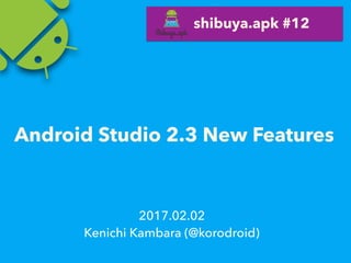 Android Studio 2.3 New Features
2017.02.02
Kenichi Kambara (@korodroid)
shibuya.apk #12
 