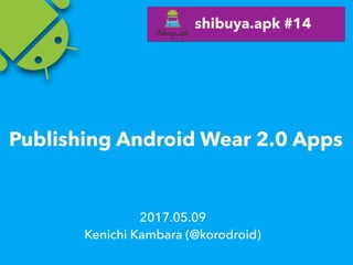 Publishing Android Wear 2.0 Apps
2017.05.09
Kenichi Kambara (@korodroid)
shibuya.apk #14
 
