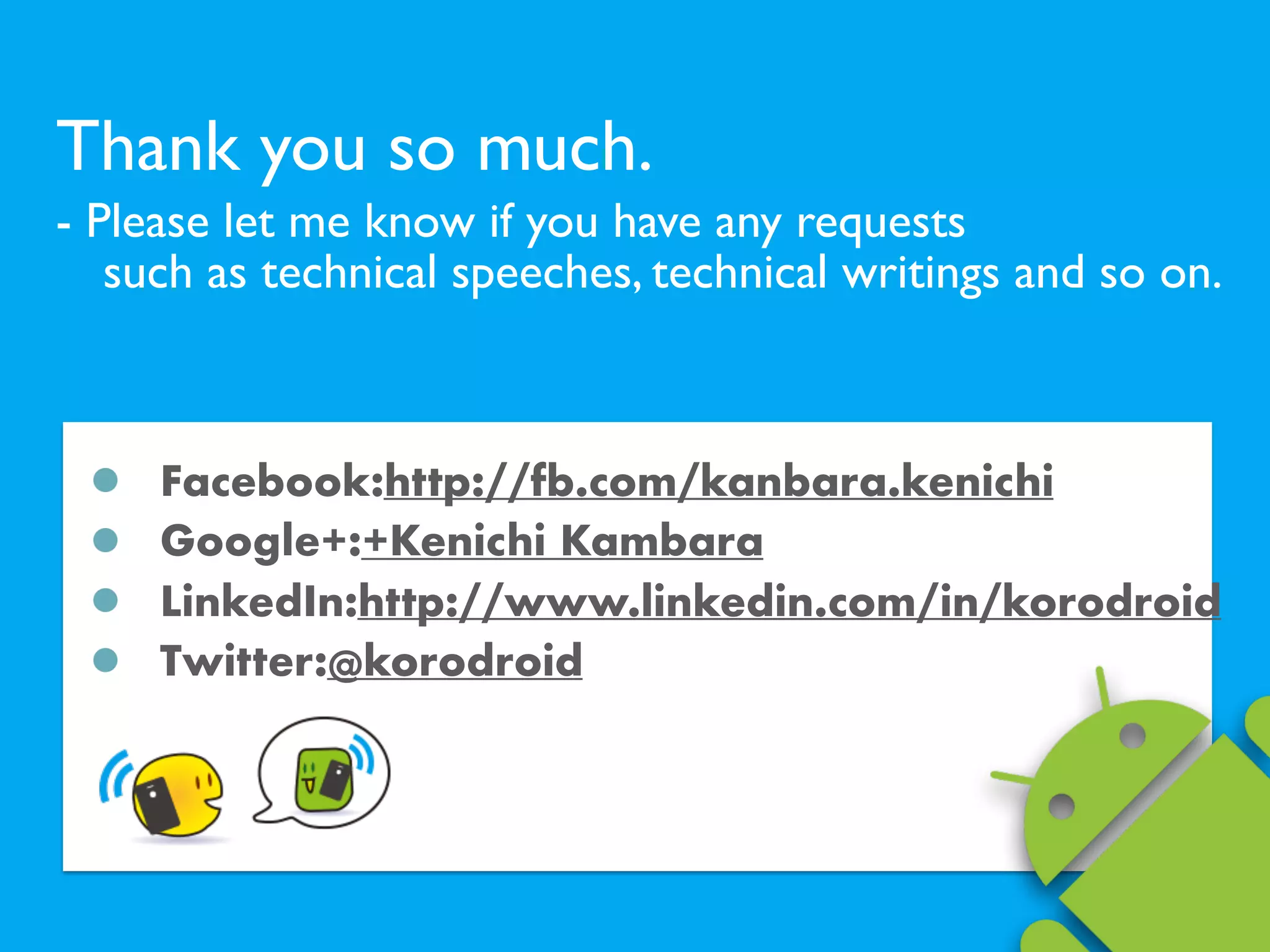 Thank you so much.
- Please let me know if you have any requests  
such as technical speeches, technical writings and so on.
Facebook:http://fb.com/kanbara.kenichi
Google+:+Kenichi Kambara
LinkedIn:http://www.linkedin.com/in/korodroid
Twitter:@korodroid
 