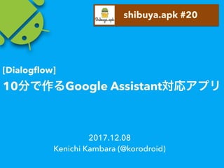 10 Google Assistant
2017.12.08
Kenichi Kambara (@korodroid)
shibuya.apk #20
[Dialogﬂow]
 
