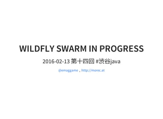 WILDFLY SWARM IN PROGRESS
2016-02-13 第十四回 #渋谷java
,@emaggame http://morec.at
 