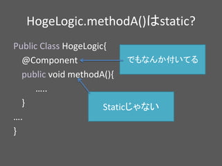 HogeLogic.methodA()はstatic?
Public Class HogeLogic{
@Component
public void methodA(){
…..
}
….
}
Staticじゃない
でもなんか付いてる
 