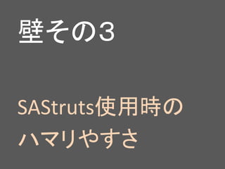 壁その３
SAStruts使用時の
ハマリやすさ
 