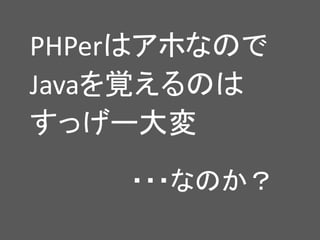 ・・・なのか？
PHPerはアホなので
Javaを覚えるのは
すっげー大変
 
