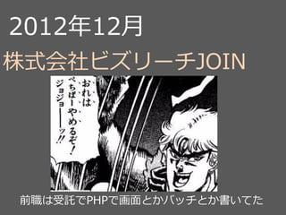 2012年12月
株式会社ビズリーチJOIN
前職は受託でPHPで画面とかバッチとか書いてた
 