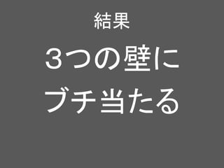 結果
３つの壁に
ブチ当たる
 