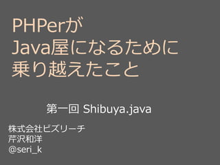 PHPerが
Java屋になるために
乗り越えたこと
株式会社ビズリーチ
芹沢和洋
@seri_k
第一回 Shibuya.java
 