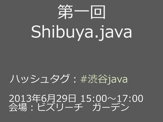 第一回
Shibuya.java
2013年6月29日 15:00～17:00
会場：ビズリーチ ガーデン
ハッシュタグ：#渋谷java
 