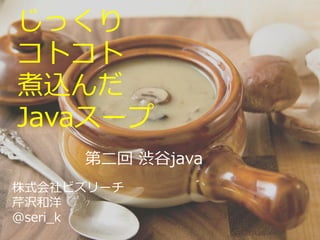 じっくり
コトコト
煮込んだ
Javaスープ
株式会社ビズリーチ
芹沢和洋
@seri_k
第二回 渋谷java
 