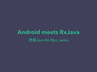 Android meets RxJava
渋谷Java #6 @yo_waka
 