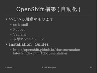 2014-05-31 第六回 #渋谷java 10
OpenShift 構築 ( 自動化 )
●
いろいろ用意があります
– oo-install
– Puppet
– Vagrant
– 仮想マシンイメージ
●
Installation Guides
– http://openshift.github.io/documentation-
latest/index.html#documentation
 
