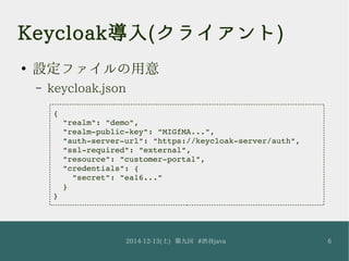 Keycloak導入(クライアント) 
● 設定ファイルの用意 
– keycloak.json 
2014-12-13(土) 第九回 #渋谷java 6 
{ 
"realm": "demo", 
"realm­public­key": 
"...