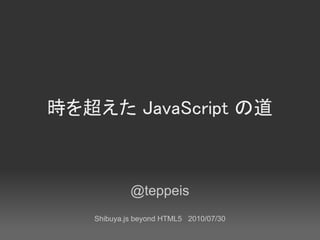 時を超えた JavaScript の道



            @teppeis
   Shibuya.js beyond HTML5 2010/07/30
 